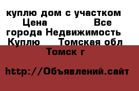 куплю дом с участком › Цена ­ 300 000 - Все города Недвижимость » Куплю   . Томская обл.,Томск г.